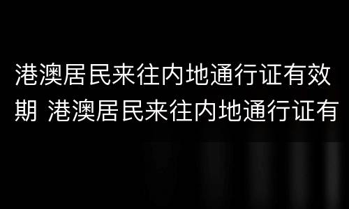 港澳居民来往内地通行证有效期 港澳居民来往内地通行证有效期分为