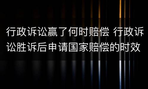 行政诉讼赢了何时赔偿 行政诉讼胜诉后申请国家赔偿的时效