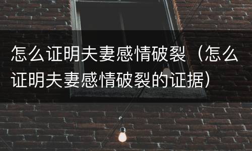 怎么证明夫妻感情破裂（怎么证明夫妻感情破裂的证据）