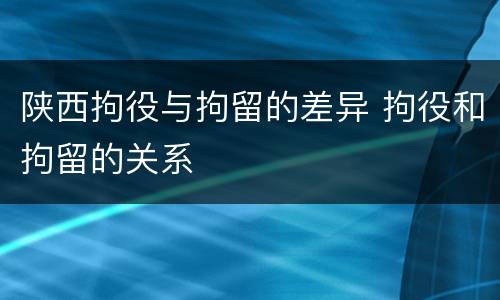 陕西拘役与拘留的差异 拘役和拘留的关系