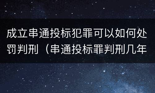 成立串通投标犯罪可以如何处罚判刑（串通投标罪判刑几年）