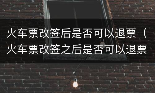 火车票改签后是否可以退票（火车票改签之后是否可以退票）