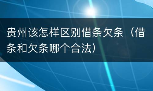 贵州该怎样区别借条欠条（借条和欠条哪个合法）