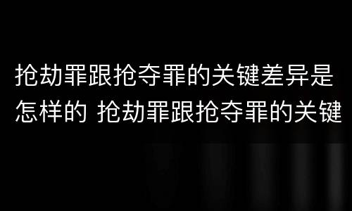 抢劫罪跟抢夺罪的关键差异是怎样的 抢劫罪跟抢夺罪的关键差异是怎样的关系
