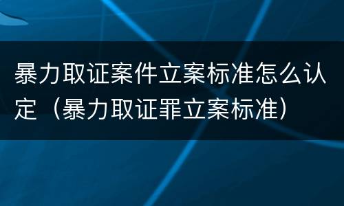 暴力取证案件立案标准怎么认定（暴力取证罪立案标准）