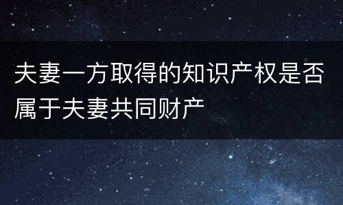 夫妻一方取得的知识产权是否属于夫妻共同财产