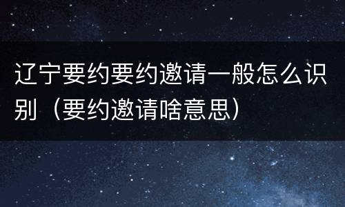 辽宁要约要约邀请一般怎么识别（要约邀请啥意思）
