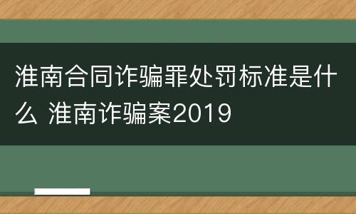 淮南合同诈骗罪处罚标准是什么 淮南诈骗案2019