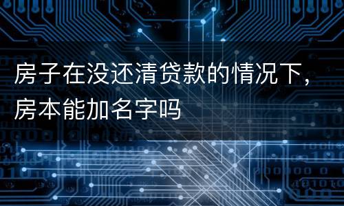房子在没还清贷款的情况下，房本能加名字吗