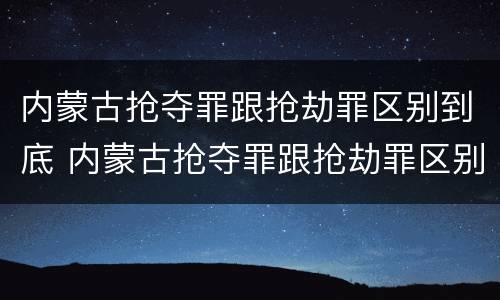 内蒙古抢夺罪跟抢劫罪区别到底 内蒙古抢夺罪跟抢劫罪区别到底是什么