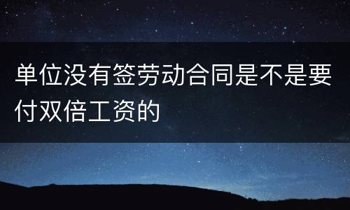 单位没有签劳动合同是不是要付双倍工资的