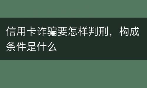 信用卡诈骗要怎样判刑，构成条件是什么