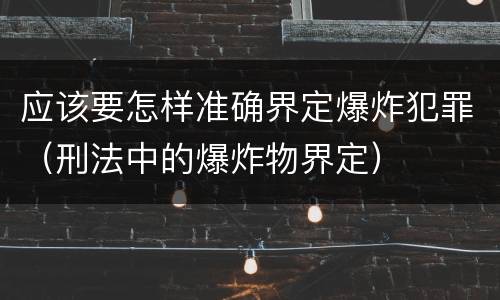 应该要怎样准确界定爆炸犯罪（刑法中的爆炸物界定）