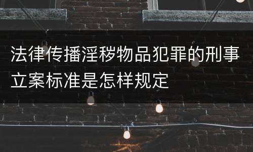 法律传播淫秽物品犯罪的刑事立案标准是怎样规定