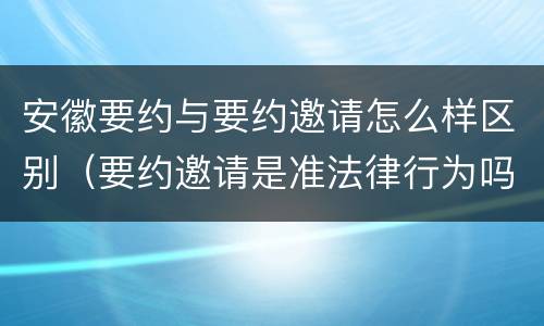 安徽要约与要约邀请怎么样区别（要约邀请是准法律行为吗）