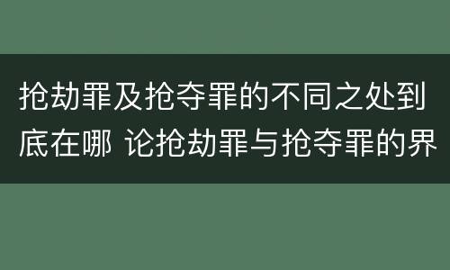 抢劫罪及抢夺罪的不同之处到底在哪 论抢劫罪与抢夺罪的界限