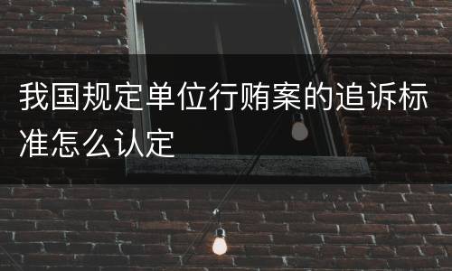 我国规定单位行贿案的追诉标准怎么认定