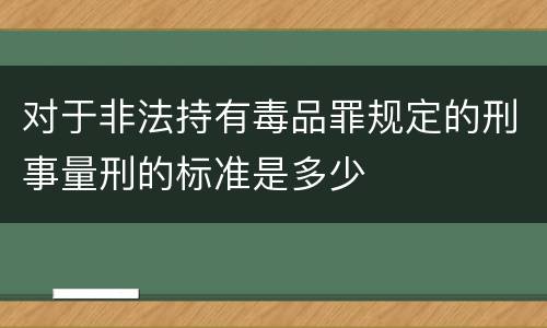 对于非法持有毒品罪规定的刑事量刑的标准是多少