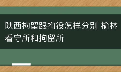 陕西拘留跟拘役怎样分别 榆林看守所和拘留所