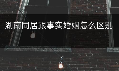 湖南同居跟事实婚姻怎么区别