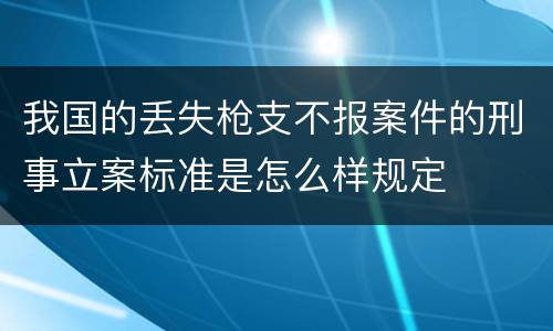 我国的丢失枪支不报案件的刑事立案标准是怎么样规定