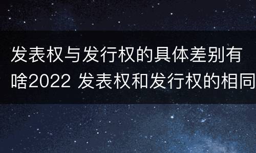 发表权与发行权的具体差别有啥2022 发表权和发行权的相同点