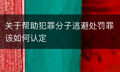 关于帮助犯罪分子逃避处罚罪该如何认定