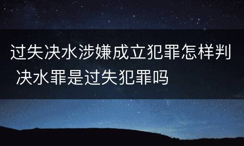 过失决水涉嫌成立犯罪怎样判 决水罪是过失犯罪吗