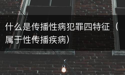 什么是传播性病犯罪四特征（属于性传播疾病）