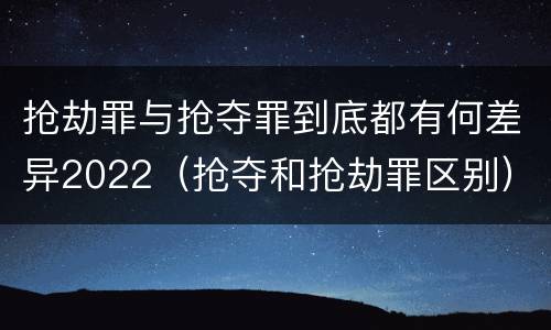 抢劫罪与抢夺罪到底都有何差异2022（抢夺和抢劫罪区别）