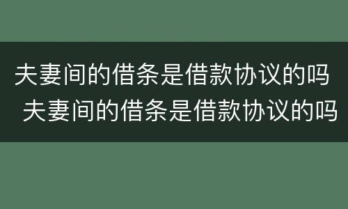 夫妻间的借条是借款协议的吗 夫妻间的借条是借款协议的吗有效吗