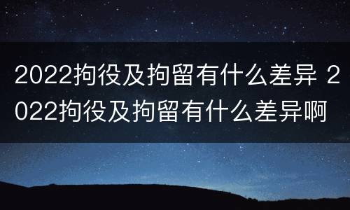 2022拘役及拘留有什么差异 2022拘役及拘留有什么差异啊