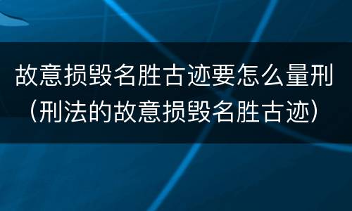 故意损毁名胜古迹要怎么量刑（刑法的故意损毁名胜古迹）