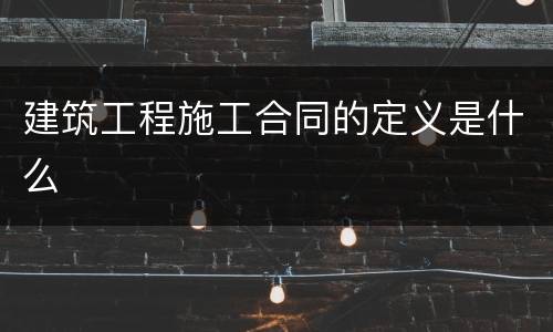 建筑工程施工合同的定义是什么