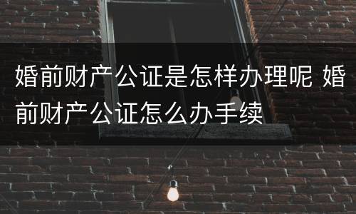 婚前财产公证是怎样办理呢 婚前财产公证怎么办手续