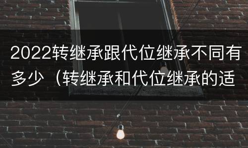 2022转继承跟代位继承不同有多少（转继承和代位继承的适用范围）