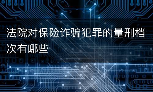法院对保险诈骗犯罪的量刑档次有哪些