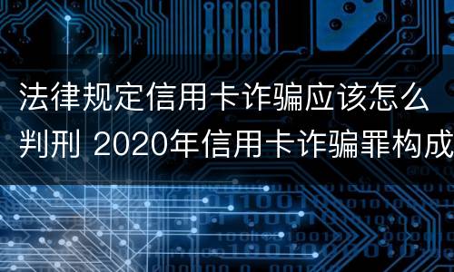 法律规定信用卡诈骗应该怎么判刑 2020年信用卡诈骗罪构成要件