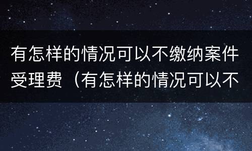 有怎样的情况可以不缴纳案件受理费（有怎样的情况可以不缴纳案件受理费呢）