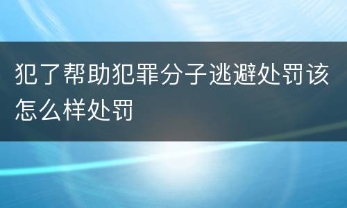 犯了帮助犯罪分子逃避处罚该怎么样处罚