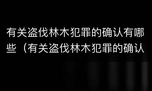 有关盗伐林木犯罪的确认有哪些（有关盗伐林木犯罪的确认有哪些法律）