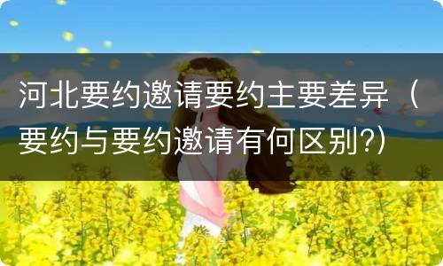 河北要约邀请要约主要差异（要约与要约邀请有何区别?）