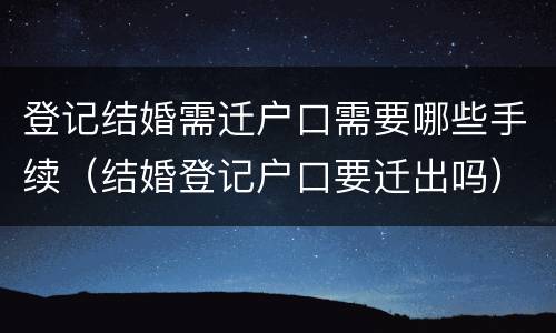 登记结婚需迁户口需要哪些手续（结婚登记户口要迁出吗）