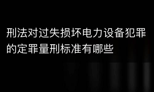刑法对过失损坏电力设备犯罪的定罪量刑标准有哪些