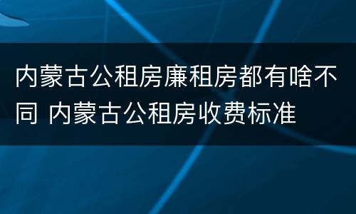 内蒙古公租房廉租房都有啥不同 内蒙古公租房收费标准