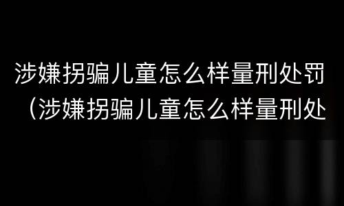 涉嫌拐骗儿童怎么样量刑处罚（涉嫌拐骗儿童怎么样量刑处罚标准）
