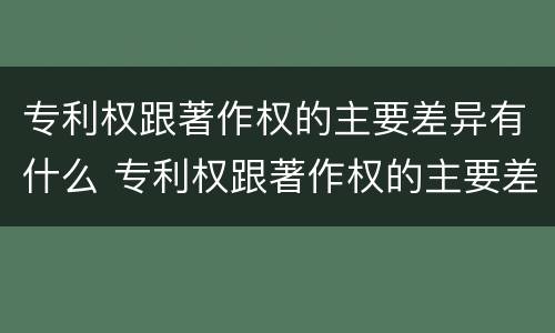 专利权跟著作权的主要差异有什么 专利权跟著作权的主要差异有什么区别