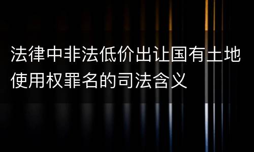 法律中非法低价出让国有土地使用权罪名的司法含义