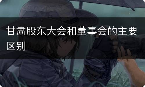 甘肃股东大会和董事会的主要区别