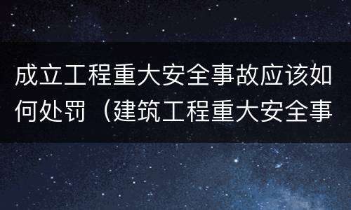 成立工程重大安全事故应该如何处罚（建筑工程重大安全事故建设单位如何处理）